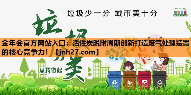 金年会官方网站入口：活性炭脱附周期创新打造废气处理装置的核心竞争力！