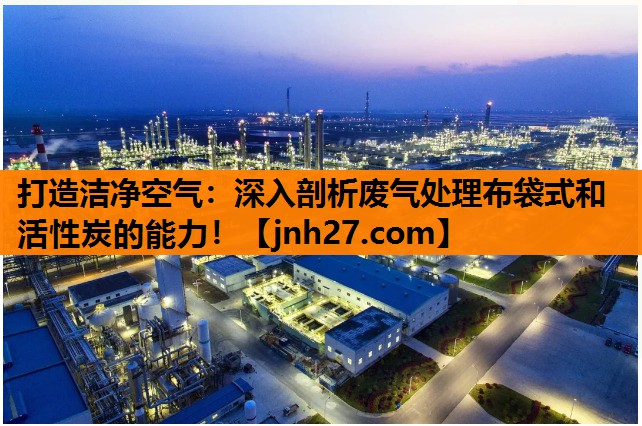 打造洁净空气：深入剖析废气处理布袋式和活性炭的能力！