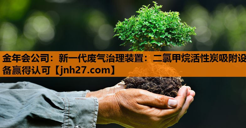 新一代废气治理装置：二氯甲烷活性炭吸附设备赢得认可