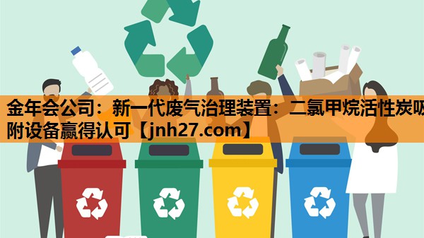 新一代废气治理装置：二氯甲烷活性炭吸附设备赢得认可