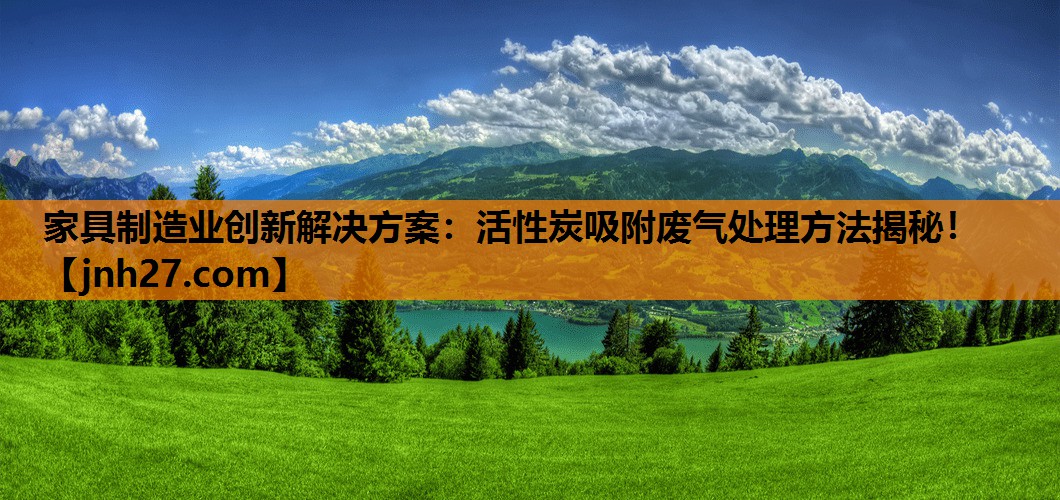 家具制造业创新解决方案：活性炭吸附废气处理方法揭秘！