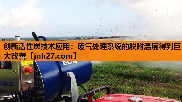 创新活性炭技术应用：废气处理系统的脱附温度得到巨大改善