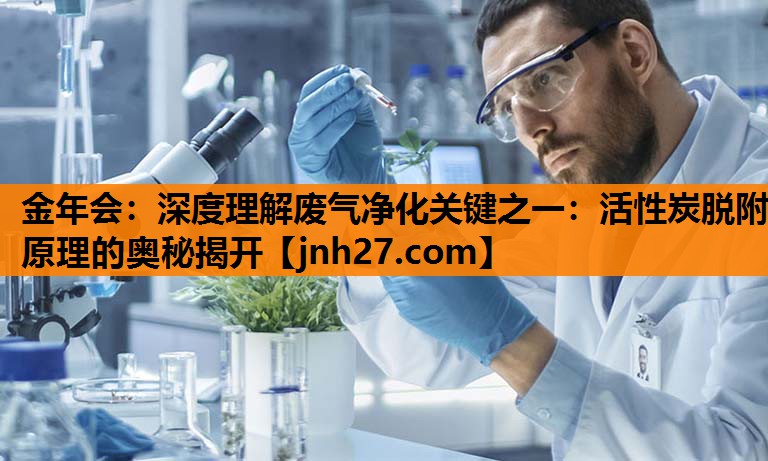 金年会：深度理解废气净化关键之一：活性炭脱附原理的奥秘揭开