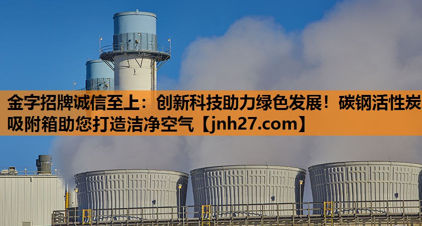 金字招牌诚信至上：创新科技助力绿色发展！碳钢活性炭吸附箱助您打造洁净空气