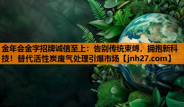金年会金字招牌诚信至上：告别传统束缚，拥抱新科技！替代活性炭废气处理引爆市场