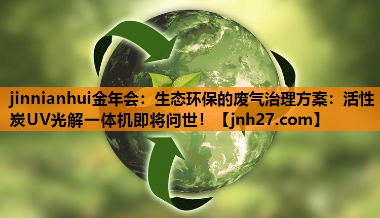jinnianhui金年会：生态环保的废气治理方案：活性炭UV光解一体机即将问世！