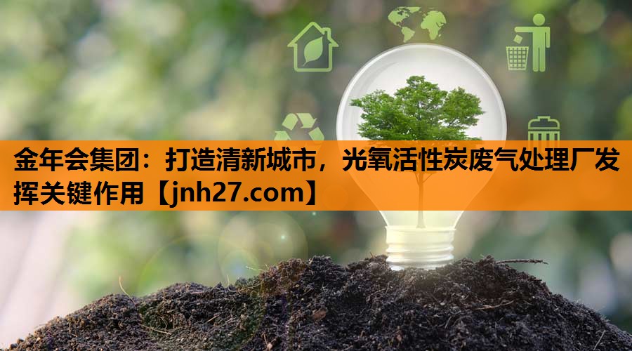 金年会集团：打造清新城市，光氧活性炭废气处理厂发挥关键作用