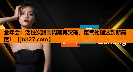 <strong>金年会：活性炭脱附周期再突破，废气处理达到新高度！</strong>