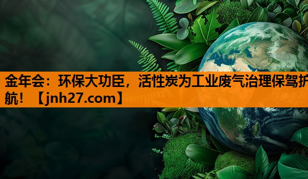 金年会：环保大功臣，活性炭为工业废气治理保驾护航！