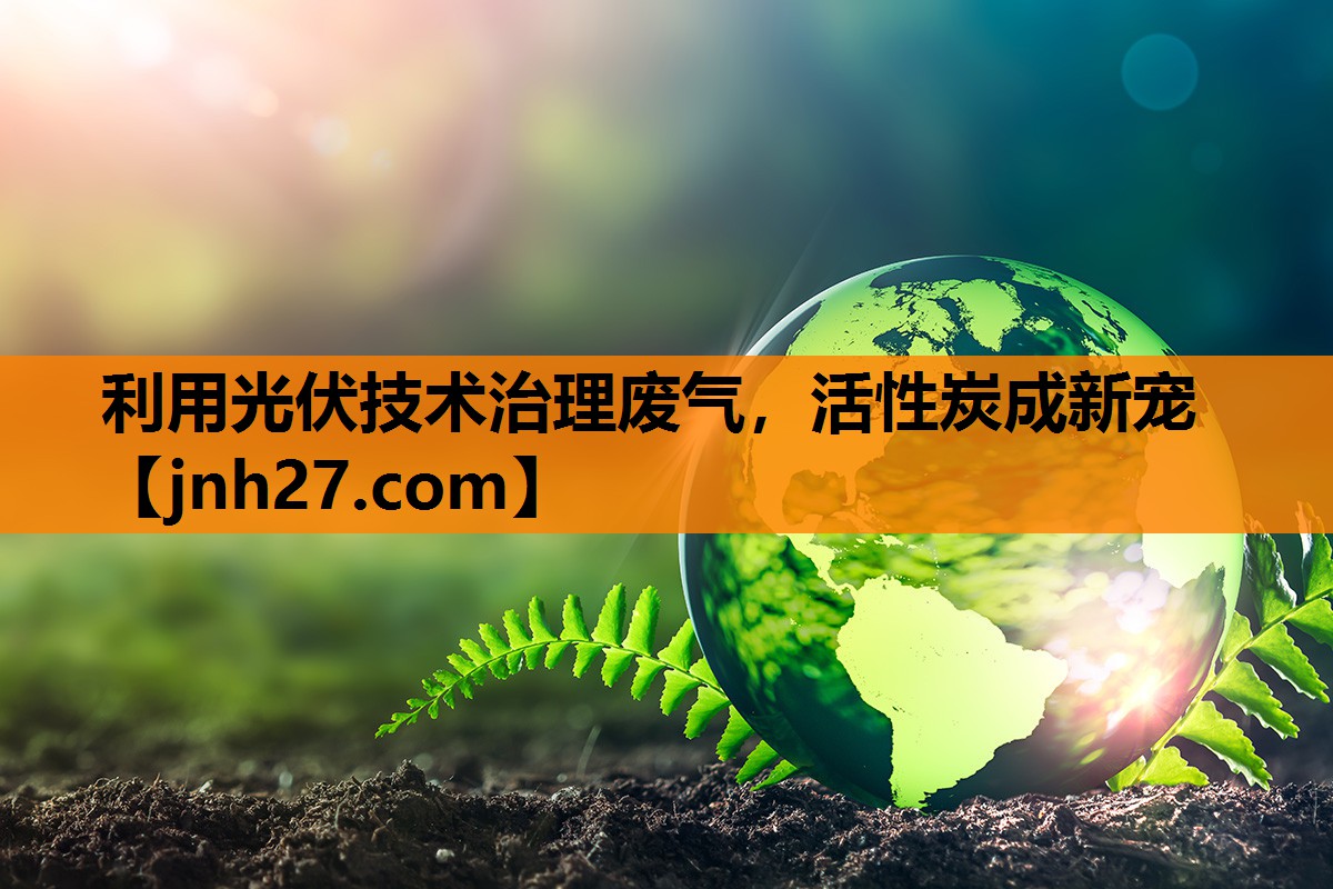 利用光伏技术治理废气，活性炭成新宠
