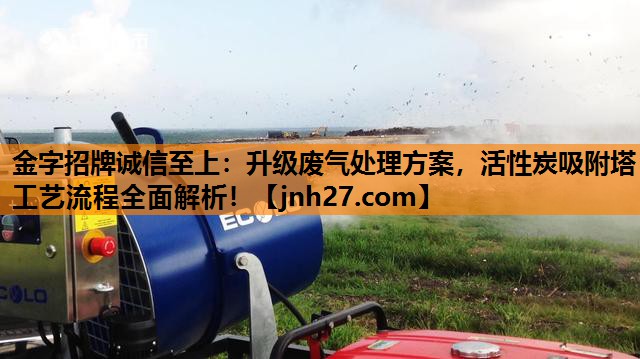 升级废气处理方案，活性炭吸附塔工艺流程全面解析！