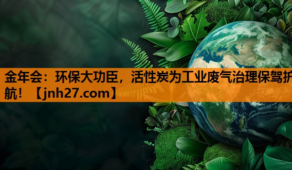 环保大功臣，活性炭为工业废气治理保驾护航！