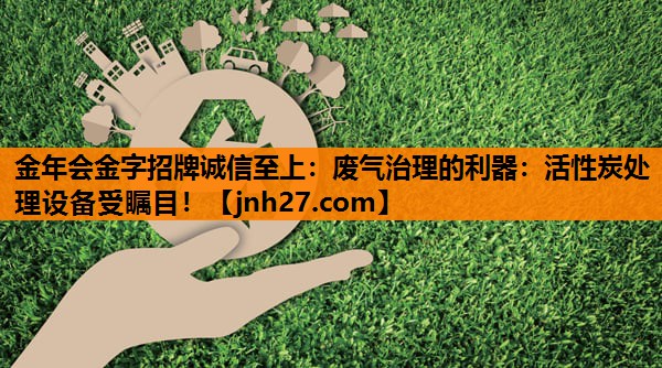 废气治理的利器：活性炭处理设备受瞩目！
